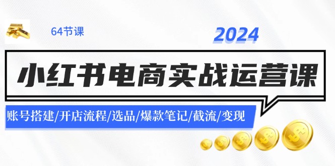 2024小红书电商实战运营课：账号搭建/开店流程/选品/爆款笔记/截流/变现-江南创业网