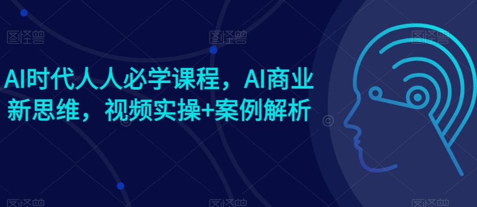AI时代人人必学课程，AI商业新思维，视频实操+案例解析【赠AI商业爆款案例】-江南创业网