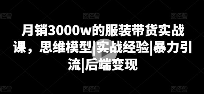 月销3000w的服装带货实战课，思维模型|实战经验|暴力引流|后端变现-江南创业网