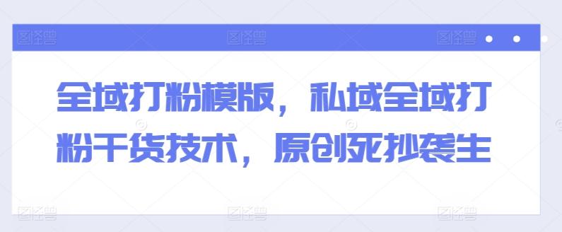 全域打粉模版，私域全域打粉干货技术，原创死抄袭生-江南创业网