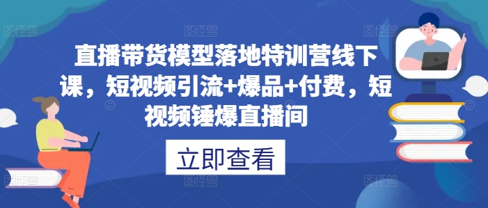 直播带货模型落地特训营线下课，​短视频引流+爆品+付费，短视频锤爆直播间-江南创业网