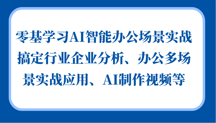 零基学习AI智能办公场景实战，搞定行业企业分析、办公多场景实战应用、AI制作视频等-江南创业网