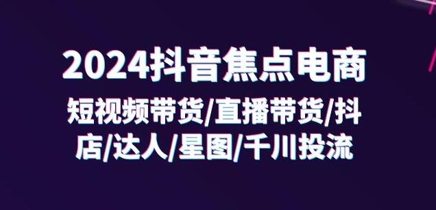 2024抖音焦点电商：短视频带货/直播带货/抖店/达人/星图/千川投流/32节课-江南创业网
