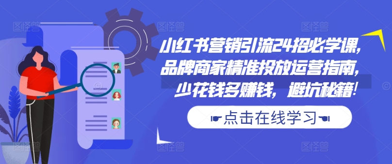 小红书营销引流24招必学课，品牌商家精准投放运营指南，少花钱多赚钱，避坑秘籍!-江南创业网