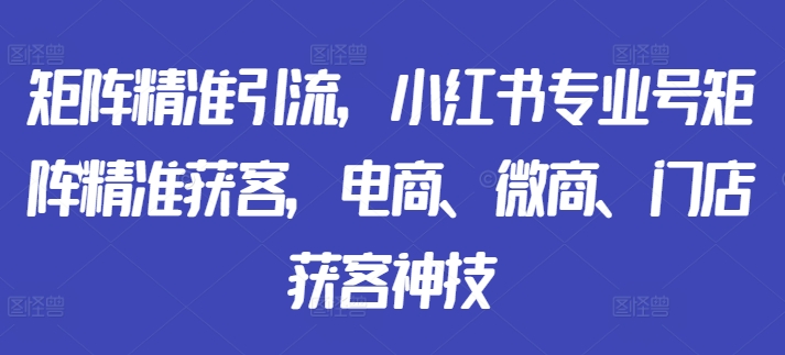 矩阵精准引流，小红书专业号矩阵精准获客，电商、微商、门店获客神技-江南创业网