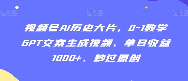 视频号AI历史大片，0-1教学GPT文案生成视频，单日收益1000+，秒过原创【揭秘】-江南创业网