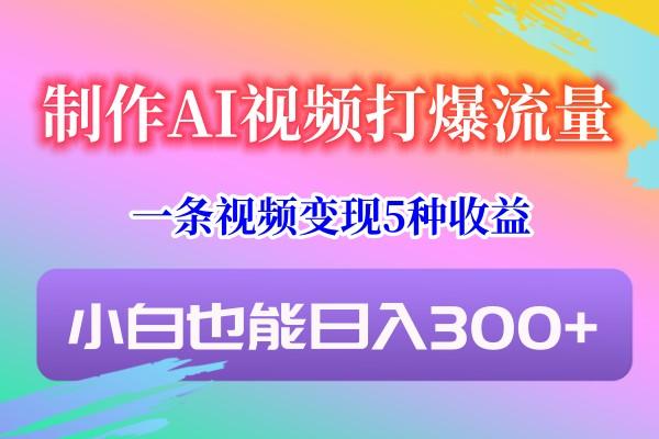 制作AI视频打爆流量，一条视频变现5种收益，小白也能日入300+-江南创业网