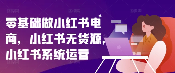 零基础做小红书电商，小红书无货源，小红书系统运营-江南创业网