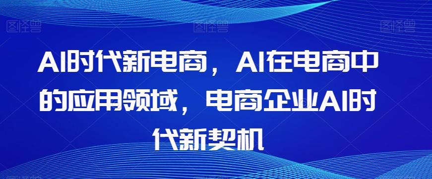 Al时代新电商，Al在电商中的应用领域，电商企业AI时代新契机-江南创业网