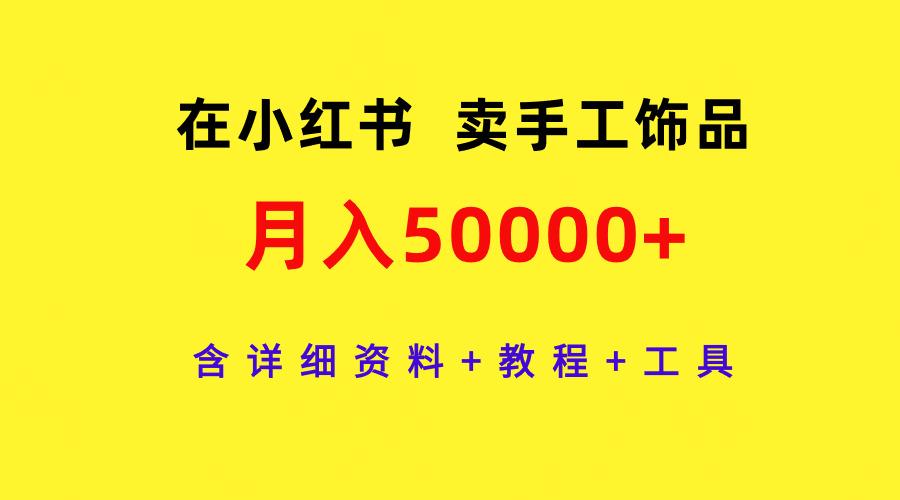 (9585期)在小红书卖手工饰品，月入50000+，含详细资料+教程+工具-江南创业网