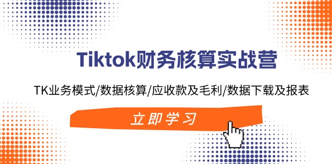 Tiktok财务核算实战营：TK业务模式/数据核算/应收款及毛利/数据下载及报表-江南创业网