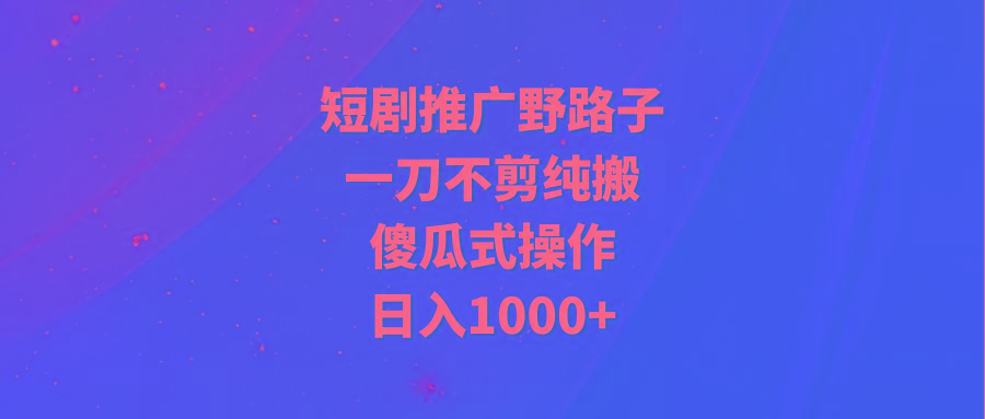 (9586期)短剧推广野路子，一刀不剪纯搬运，傻瓜式操作，日入1000+-江南创业网