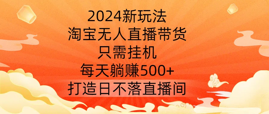 2024新玩法，淘宝无人直播带货，只需挂机，每天躺赚500+ 打造日不落直播间【揭秘】-江南创业网