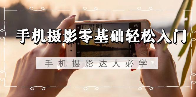 手机摄影零基础轻松入门，手机摄影-达人必学，不限手机品牌-无水印课程-江南创业网