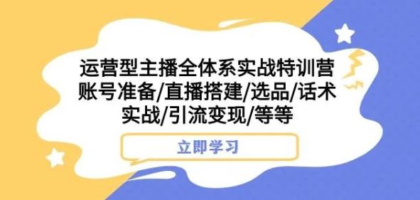 运营型主播全体系实战特训营，账号准备/直播搭建/选品/话术实战/引流变现/等等-江南创业网