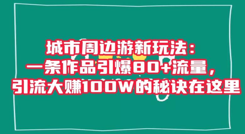 城市周边游新玩法：一条作品引爆80+流量，引流大赚100W的秘诀在这里【揭秘】-江南创业网