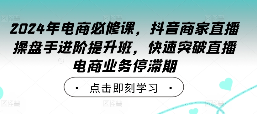 2024年电商必修课，抖音商家直播操盘手进阶提升班，快速突破直播电商业务停滞期-江南创业网