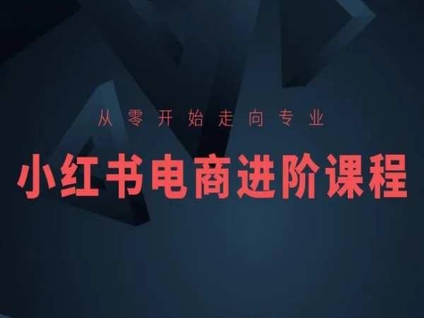 从零开始走向专业，小红书电商进阶课程-江南创业网