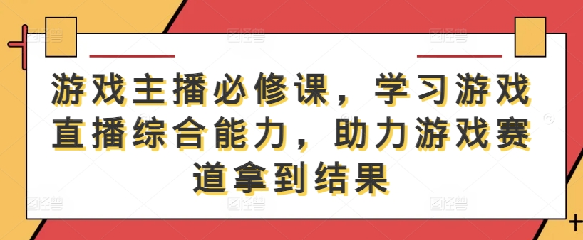 游戏主播必修课，学习游戏直播综合能力，助力游戏赛道拿到结果-江南创业网