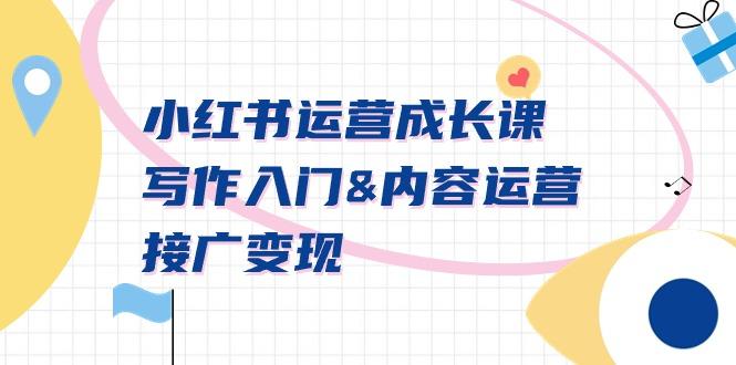 小红书运营成长课，写作入门&内容运营&接广变现【文档课】-江南创业网