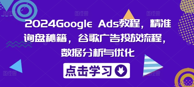 2024Google Ads教程，精准询盘秘籍，谷歌广告投放流程，数据分析与优化-江南创业网