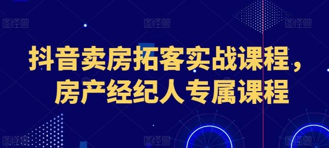 抖音卖房拓客实战课程，房产经纪人专属课程-江南创业网