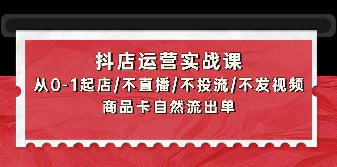 (9705期)抖店运营实战课：从0-1起店/不直播/不投流/不发视频/商品卡自然流出单-江南创业网