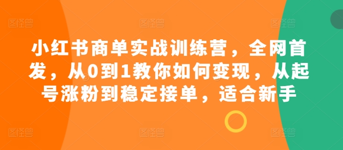 小红书商单实战训练营，全网首发，从0到1教你如何变现，从起号涨粉到稳定接单，适合新手-江南创业网