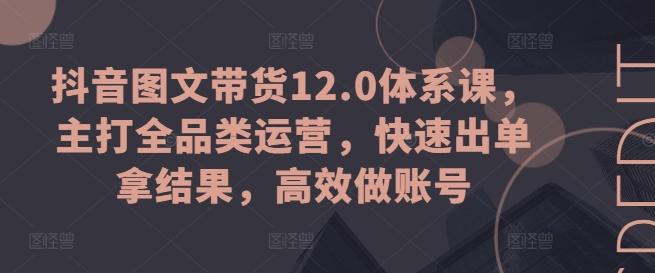 抖音图文带货12.0体系课，主打全品类运营，快速出单拿结果，高效做账号-江南创业网
