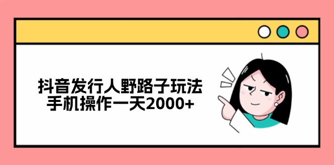 抖音发行人野路子玩法，手机操作一天2000+-江南创业网
