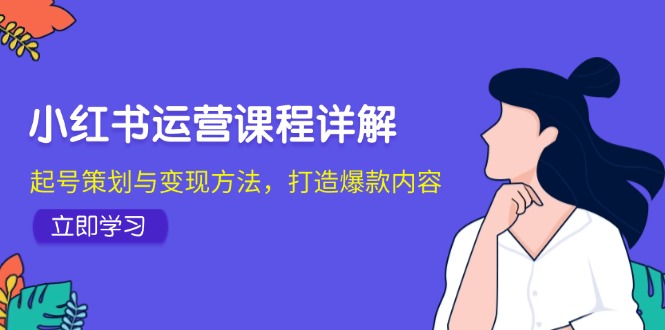 小红书运营课程详解：起号策划与变现方法，打造爆款内容-江南创业网