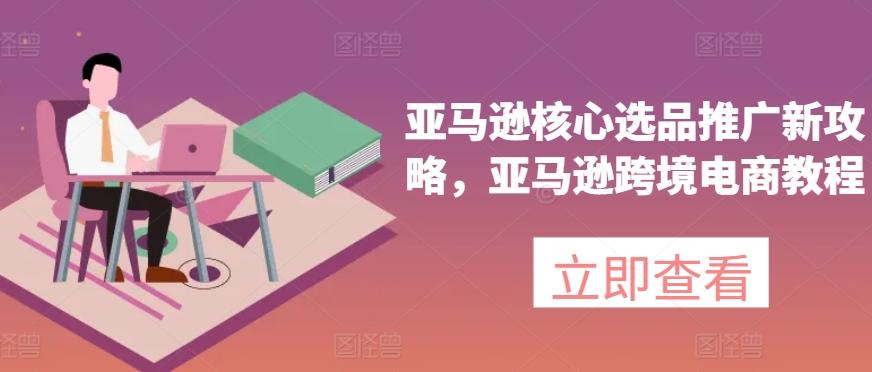 亚马逊核心选品推广新攻略，亚马逊跨境电商教程-江南创业网