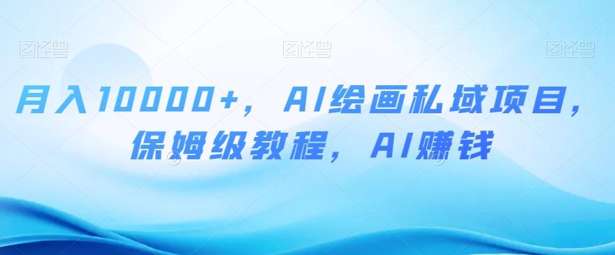 月入10000+，AI绘画私域项目，保姆级教程，AI赚钱【揭秘】-江南创业网