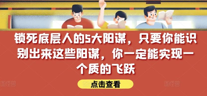 锁死底层人的5大阳谋，只要你能识别出来这些阳谋，你一定能实现一个质的飞跃【付费文章】-江南创业网