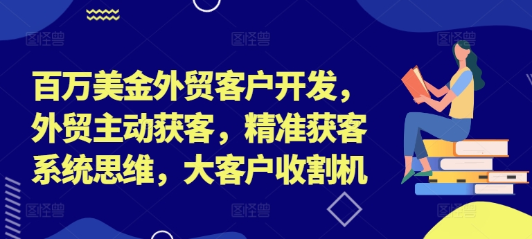 百万美金外贸客户开发，外贸主动获客，精准获客系统思维，大客户收割机-江南创业网