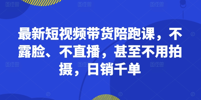 最新短视频带货陪跑课，不露脸、不直播，甚至不用拍摄，日销千单-江南创业网
