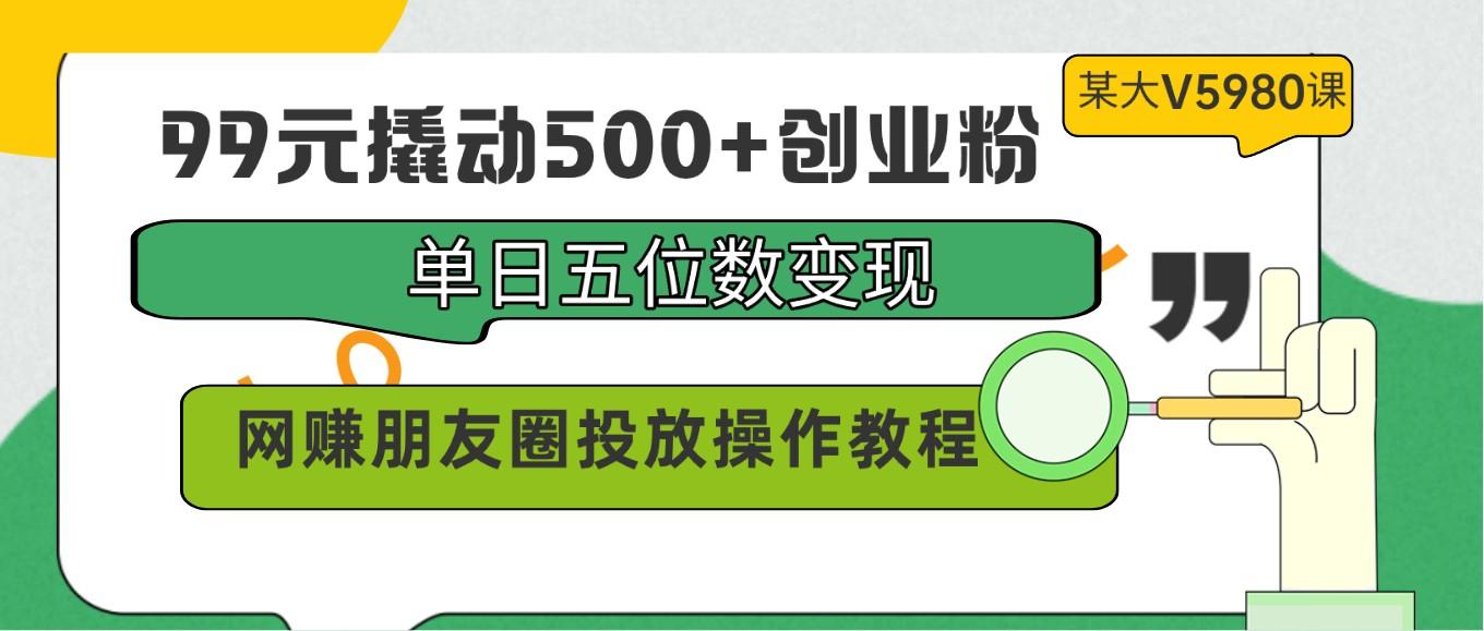 99元撬动500+创业粉，单日五位数变现，网赚朋友圈投放操作教程价值5980！-江南创业网