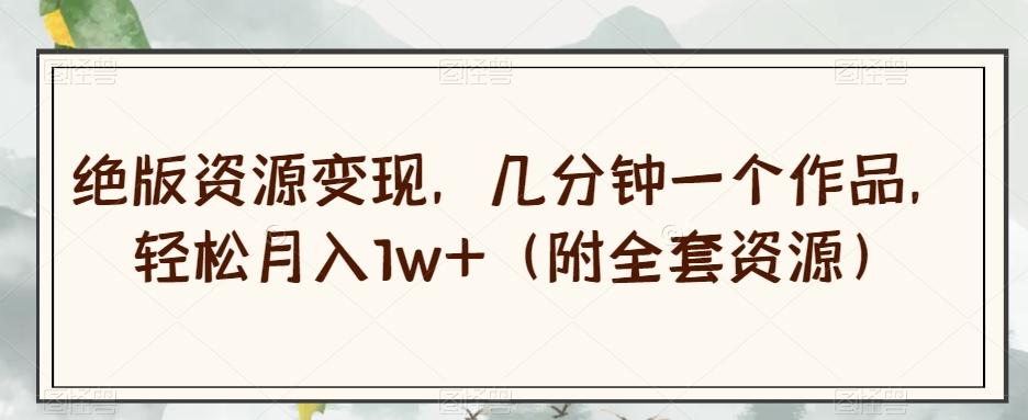 绝版资源变现，几分钟一个作品，轻松月入1w+（附全套资源）【揭秘】-江南创业网