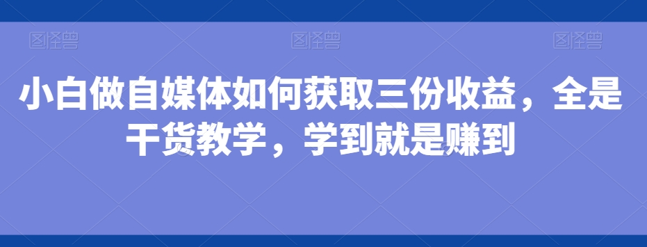 小白做自媒体如何获取三份收益，全是干货教学，学到就是赚到-江南创业网