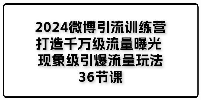 2024微博引流训练营「打造千万级流量曝光 现象级引爆流量玩法」36节课-江南创业网