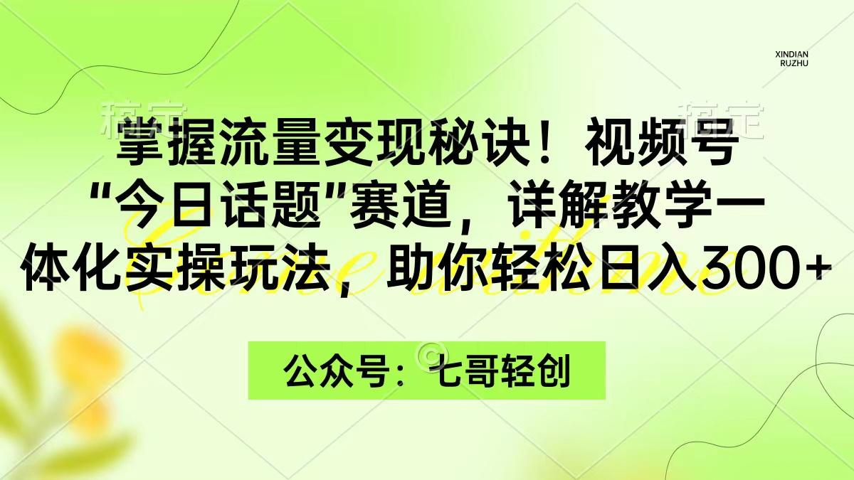(9437期)掌握流量变现秘诀！视频号“今日话题”赛道，一体化实操玩法，助你日入300+-江南创业网