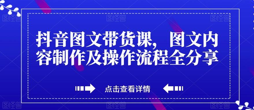 抖音图文带货课，图文内容制作及操作流程全分享-江南创业网