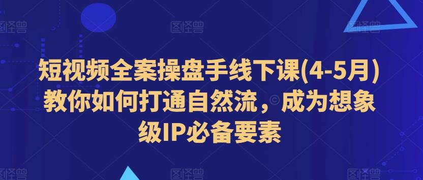 短视频全案操盘手线下课(4-5月)教你如何打通自然流，成为想象级IP必备要素-江南创业网