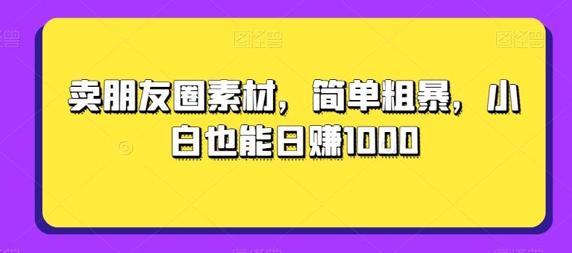 卖朋友圈素材，简单粗暴，小白也能日赚1000-江南创业网