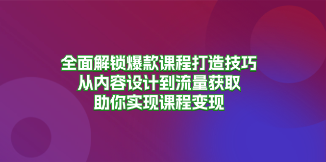 全面解锁爆款课程打造技巧，从内容设计到流量获取，助你实现课程变现-江南创业网