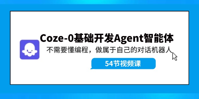 Coze-0基础开发 Agent智能体教程:不需要懂编程,做属于自己的对话机器人-江南创业网