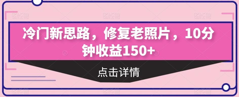 冷门新思路，修复老照片，10分钟收益150+-江南创业网