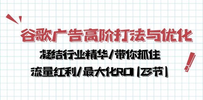 谷歌广告高阶打法与优化，凝结行业精华/带你抓住流量红利/最大化ROI(23节-江南创业网