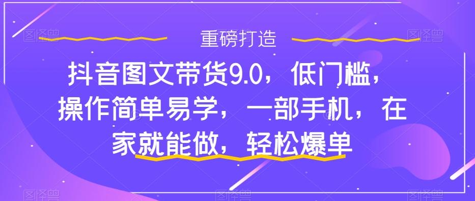 抖音图文带货9.0，低门槛，操作简单易学，一部手机，在家就能做，轻松爆单-江南创业网
