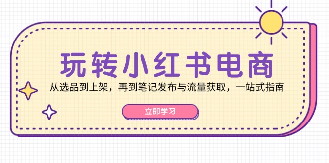 玩转小红书电商：从选品到上架，再到笔记发布与流量获取，一站式指南-江南创业网